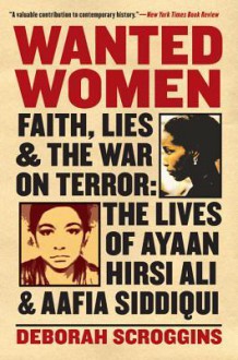 Wanted Women: Faith, Lies, and the War on Terror: The Lives of Ayaan Hirsi Ali and Aafia Siddiqui - Deborah Scroggins