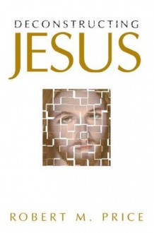 Deconstructing Jesus - Robert M. Price