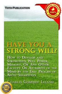 Have You a Strong Will?: How to Develop and Strengthen Will Power, Memory, Or Any Other Faculty Or Attribute of the Mind by the Easy Process of Auto-Suggestion - Charles Godfrey Leland