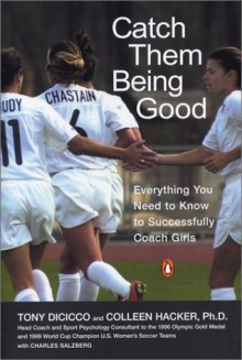 Catch Them Being Good: Everything You Need to Know to Successfully Coach Girls - Tony DiCicco, Charles Salzberg, Colleen Hacker