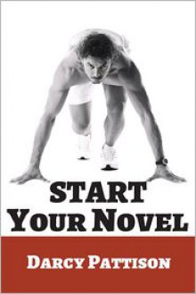 Start Your Novel: Six Winning Steps Toward a Compelling Opening Line, Scene and Chapter - Darcy Pattison