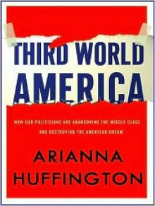 Third World America: How Our Politicians Are Abandoning the Middle Class and Betraying the American Dream - Arianna Huffington,Coleen Marlo