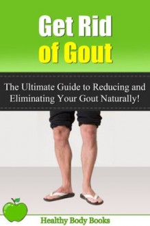 Get Rid of Gout: The Ultimate Guide to Reducing and Eliminating your Gout Naturally (Gout, Pain Management) - Healthy Body Books