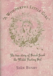 A Wonderful Little Girl: The True Story of Sarah Jacob the Welsh Fasting Girl - Sian Busby