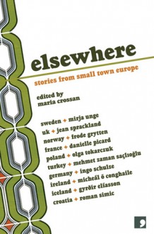 Elsewhere: Stories from Small Town Europe - Maria Crossan, Gyrðir Elíasson, Mirja Unge, Frode Grytten, Micheál Ó Conghaile, Mehmet Zaman Saçlıoğlu, Ingo Schulze, Jean Sprackland, Olga Tokarczuk, Danielle Picard, Roman Simić