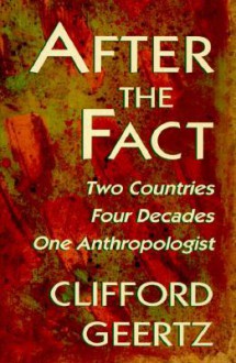 After the Fact: Two Countries, Four Decades, One Anthropologist, - Clifford Geertz