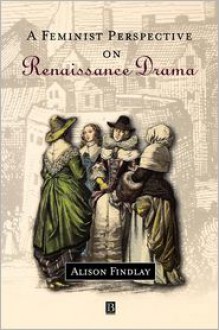 A Feminist Perspective on Renaissance Drama - Alison Findlay