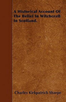 A Historical Account of the Belief in Witchcraft in Scotland - Charles Kirkpatrick Sharpe