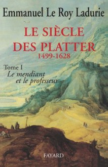 Le Siècle des Platter (1499-1628), Tome I: Le mendiant et le professeur - Emmanuel Le Roy Ladurie