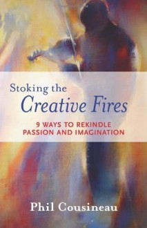 Stoking the Creative Fires: 9 Ways to Rekindle Passion and Imagination - Phil Cousineau