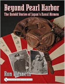 Beyond Pearl Harbor: The Untold Stories of Japan's Naval Airmen - Ron Werneth, Ron Wemeth