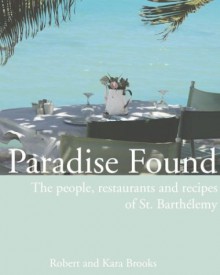 Paradise Found: The People, Restaurants, and Recipes of St. Barthelemy - Robert Brooks, Kara Brooks