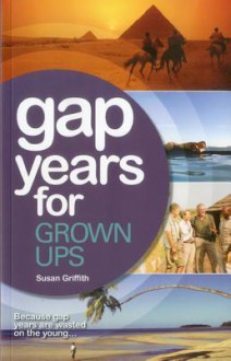 Gap Years for Grown Ups: Because Gap Years are Wasted on the Young - Susan Griffith