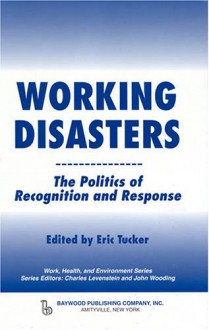 Working Disasters: The Politics of Recognition and Response (Work, Health and Environment) (Work, Health and Environment Series, Series Editors, Charles Levenstein and John Wooding) - Eric Tucker