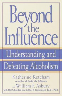 Beyond the Influence: Understanding and Defeating Alcoholism - William Asbury, Katherine Ketcham, Arthur P. Ciaramicoli, Mel Schulstad