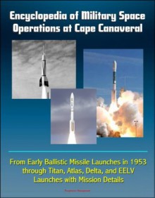 Encyclopedia of Military Space Operations at Cape Canaveral: From Early Ballistic Missile Launches in 1953 through Titan, Atlas, Delta, and EELV Launches with Mission Details - U.S. Government, Department of Defense, U.S. Military, Air Force (USAF), U.S., World Spaceflight News