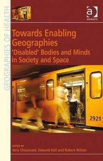 Towards Enabling Geographies: 'Disabled' Bodies and Minds in Society and Space - Vera Chouinard, Edward Hall, Robert Wilton, Edward C. Hall