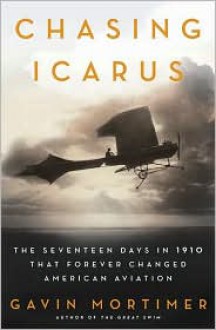 Chasing Icarus: The Seventeen Days in 1910 That Forever Changed American Aviation - Gavin Mortimer