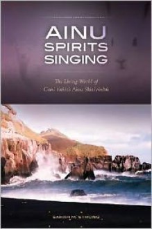 Ainu Spirits Singing: The Living World of Chiri Yukie's Ainu Shinyoshu - Sarah M. Strong