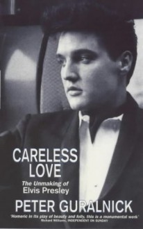 Careless Love: Unmaking of Elvis Presley - Peter Guralnick