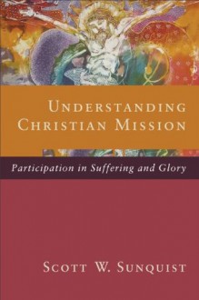 Understanding Christian Mission: Participation in Suffering and Glory - Scott W. Sunquist