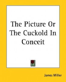 The Picture or the Cuckold in Conceit - James Miller