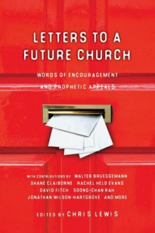 Letters To A Future Church - Chris Lewis, Walter Brueggemann, Shane Claiborne, Tim Challies, Peter Rollins, Tim Arnold, James Shelley, Nathan Colquhoun, Soong-chan Rah, Kathy Escobar, Makoto Fujimura, Aileen Van Ginkel, Andy Crouch, Ikenna Onyegbula, Janell Anema, Jonathan Wilson-Hartgrove, Kester B