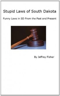 Stupid Laws of South Dakota: Funny Laws in SD From the Past and Present - Jeffrey Fisher