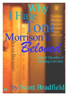 Why I Hate Toni Morrison's BELOVED: Several Decades of Reading Unwisely - Scott Bradfield