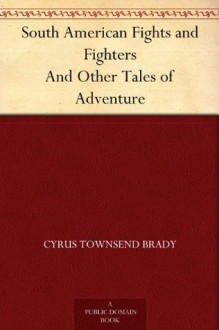 South American Fights and Fighters And Other Tales of Adventure - Cyrus Townsend Brady