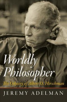 Worldly Philosopher: The Odyssey of Albert O. Hirschman - Jeremy Adelman