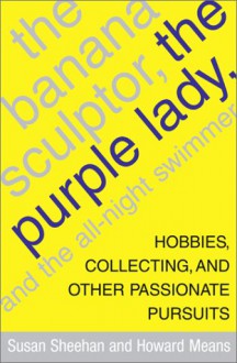 The Banana Sculptor, the Purple Lady, and the All-Night Swimmer: Hobbies, Collecting, and Other Passionate Pursuits - Susan Sheehan, Howard Means