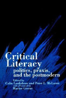 Critical Literacy: Politics, Praxis, and the Postmodern - Colin Lankshear, Maxine Greene