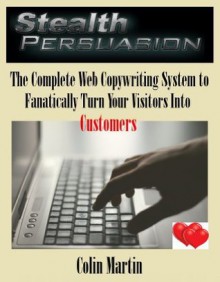 Stealth Persuasion: The Complete Web Copywriting System to Fanatically Turn Your Visitors Into Customers - Colin Martin