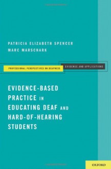 Evidence-Based Practice in Educating Deaf and Hard-of-Hearing Students (Professional Perspectives on Deafness: Evidence and Applications) - Patricia Elizabeth Spencer, Marc Marschark