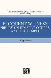 Eloquent Witness: Nibley on Himself, Others, and the Temple. the Collected Works of Hugh Nibley: Volume 17 - Hugh Nibley