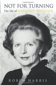 Not for Turning: The Life of Margaret Thatcher - Robin Harris