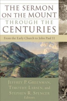 The Sermon on the Mount Through the Centuries: From the Early Church to John Paul II - Jeffrey P Greenman, Timothy Larsen, Stephen R Spencer