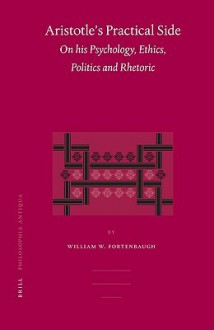 Aristotle's Practical Side: On His Psychology, Ethics, Politics and Rhetoric - William W. Fortenbaugh