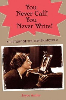 You Never Call! You Never Write!: A History of the Jewish Mother - Joyce Antler