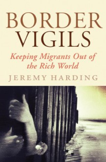 Border Vigils: Keeping Migrants Out of the Rich World - Jeremy Harding