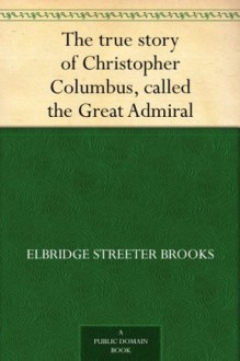 The true story of Christopher Columbus, called the Great Admiral - Elbridge S. Brooks