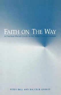 Faith on the Way: A Practical Parish Guide to the Adult Catechumenate - Peter Ball, Malcolm Grundy