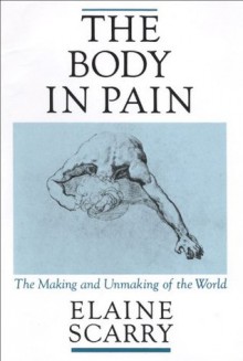 The Body in Pain: The Making and Unmaking of the World - Elaine Scarry