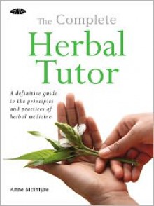 The Complete Herbal Tutor: A Structured Course to Achieve Professional Expertise - Anne McIntyre