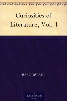 Curiosities of Literature, Vol. 1 - Isaac Disraeli, Benjamin Disraeli