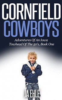 Cornfield Cowboys: Adventures Of An Iowa Towhead Of The 50's, Book One - JA Ehle