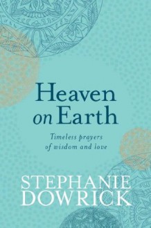 Heaven on Earth: Timeless prayers of wisdom and love - Stephanie Dowrick