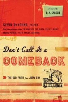 Don't Call it a Comeback: The Old Faith for a New Day - Kevin DeYoung, D.A. Carson, Tim Challies, Darren Patrick, Justin Taylor, Tullian Tchividjian, Russell D. Moore