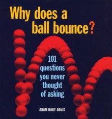 Why Does a Ball Bounce?: 101 Questions You Never Thought of Asking - Adam Hart-Davis